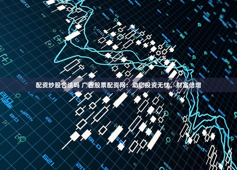 配资炒股合法吗 广西股票配资网：助您投资无忧，财富倍增
