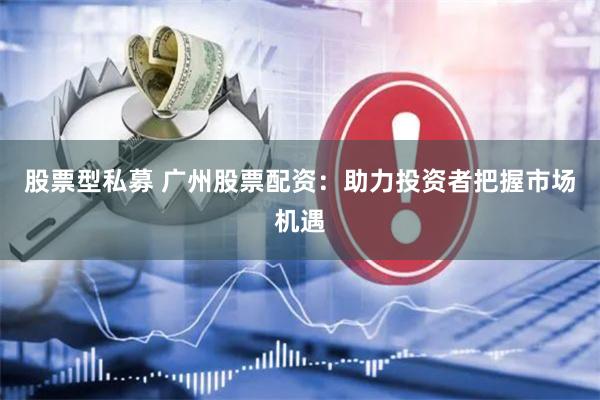 股票型私募 广州股票配资：助力投资者把握市场机遇