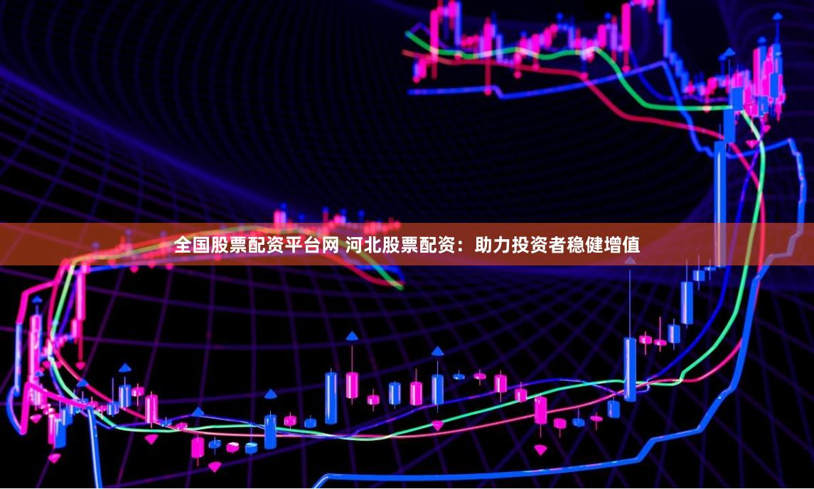 全国股票配资平台网 河北股票配资：助力投资者稳健增值