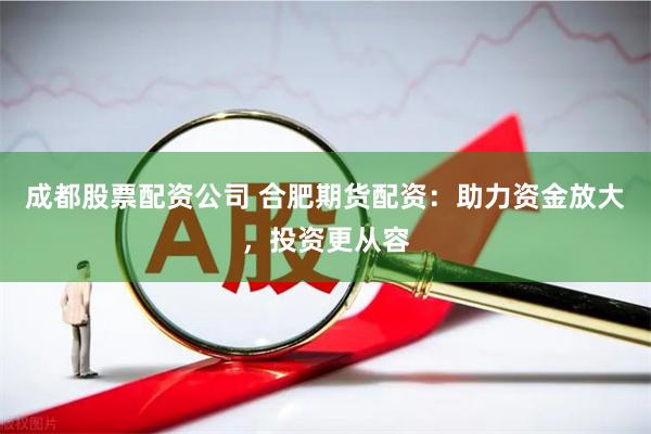 成都股票配资公司 合肥期货配资：助力资金放大，投资更从容