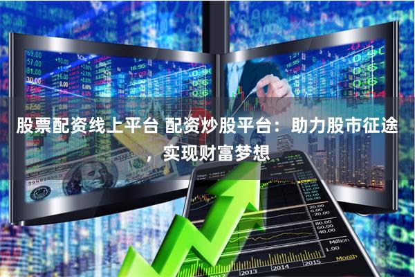 股票配资线上平台 配资炒股平台：助力股市征途，实现财富梦想