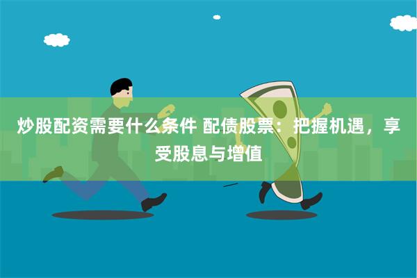炒股配资需要什么条件 配债股票：把握机遇，享受股息与增值