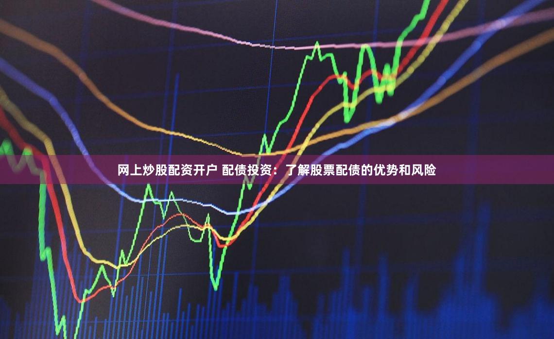 网上炒股配资开户 配债投资：了解股票配债的优势和风险