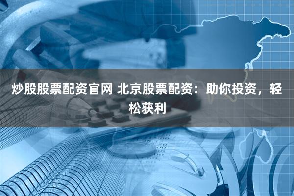 炒股股票配资官网 北京股票配资：助你投资，轻松获利