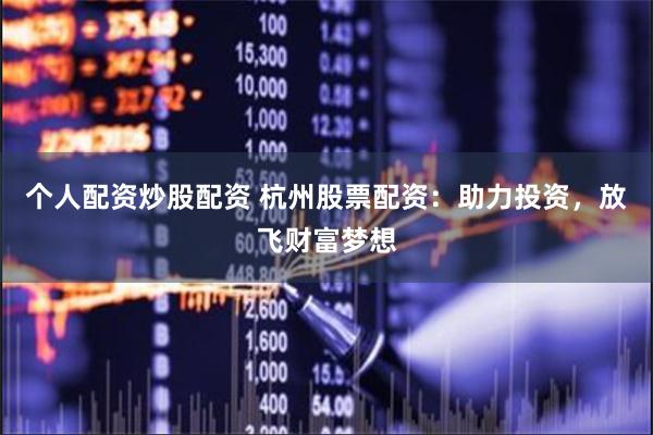 个人配资炒股配资 杭州股票配资：助力投资，放飞财富梦想