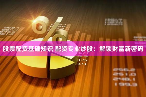 股票配资基础知识 配资专业炒股：解锁财富新密码