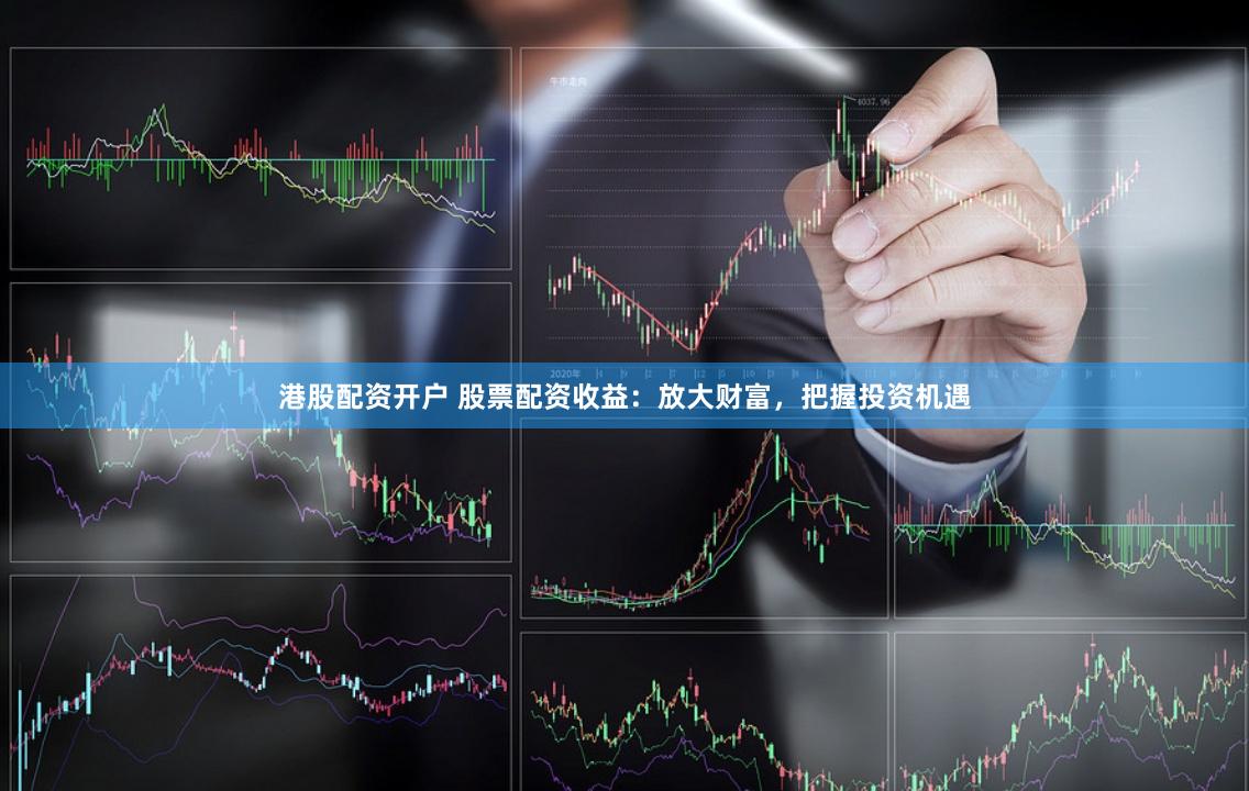 港股配资开户 股票配资收益：放大财富，把握投资机遇