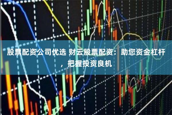 股票配资公司优选 财云股票配资：助您资金杠杆，把握投资良机
