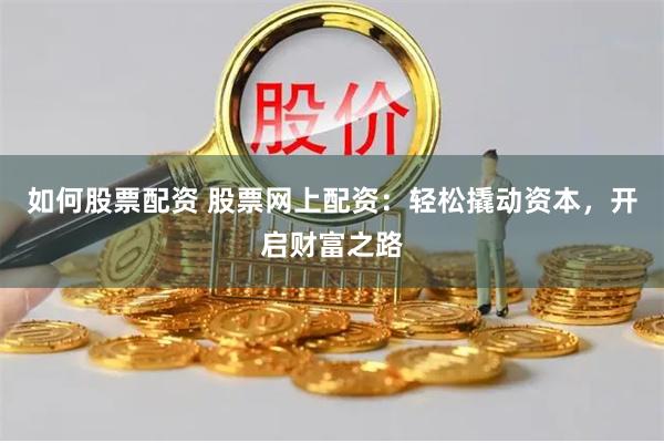 如何股票配资 股票网上配资：轻松撬动资本，开启财富之路