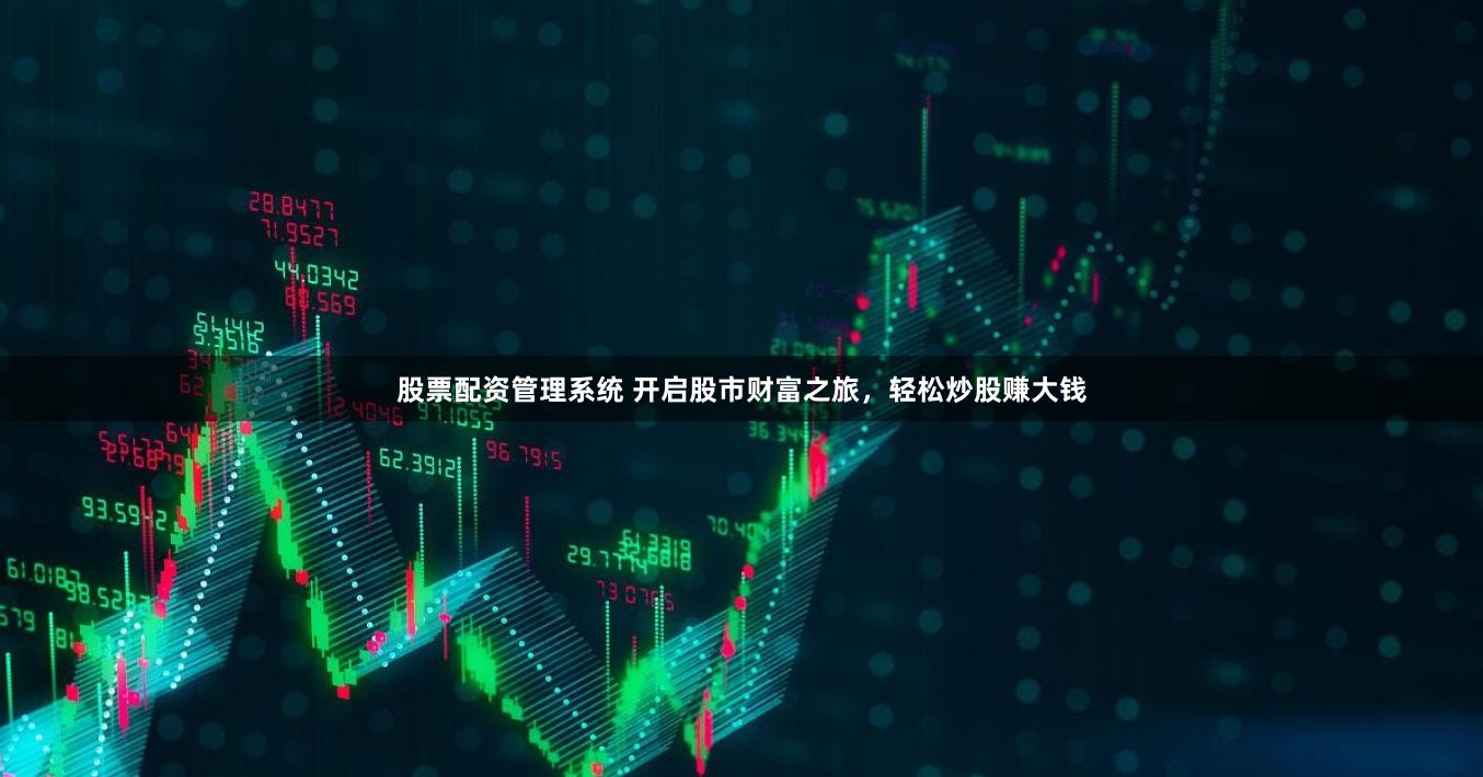 股票配资管理系统 开启股市财富之旅，轻松炒股赚大钱