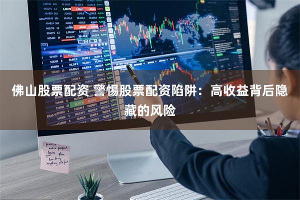 佛山股票配资 警惕股票配资陷阱：高收益背后隐藏的风险