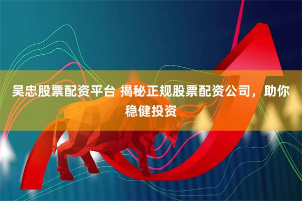 吴忠股票配资平台 揭秘正规股票配资公司，助你稳健投资