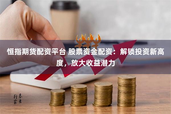 恒指期货配资平台 股票资金配资：解锁投资新高度，放大收益潜力