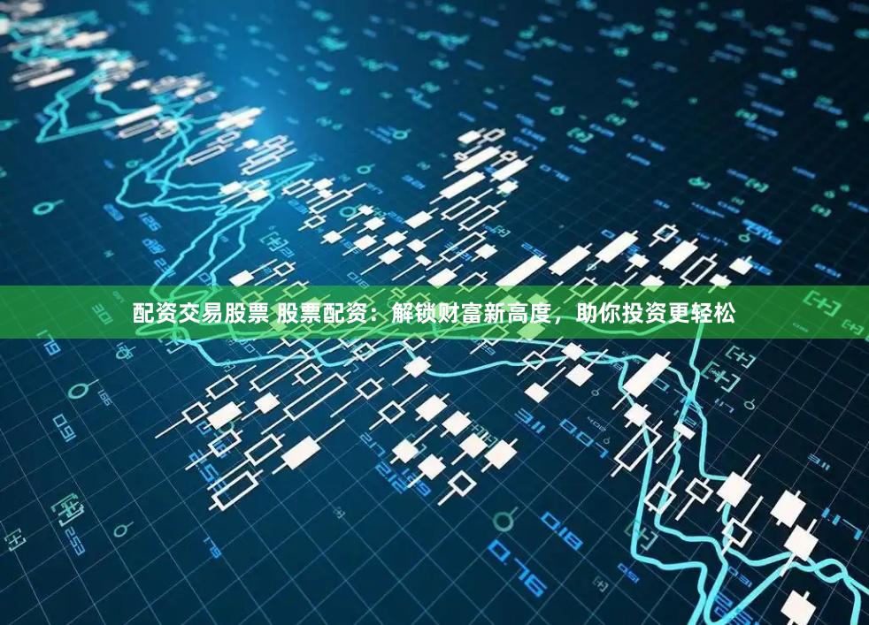 配资交易股票 股票配资：解锁财富新高度，助你投资更轻松