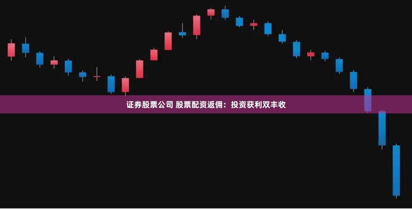 证券股票公司 股票配资返佣：投资获利双丰收