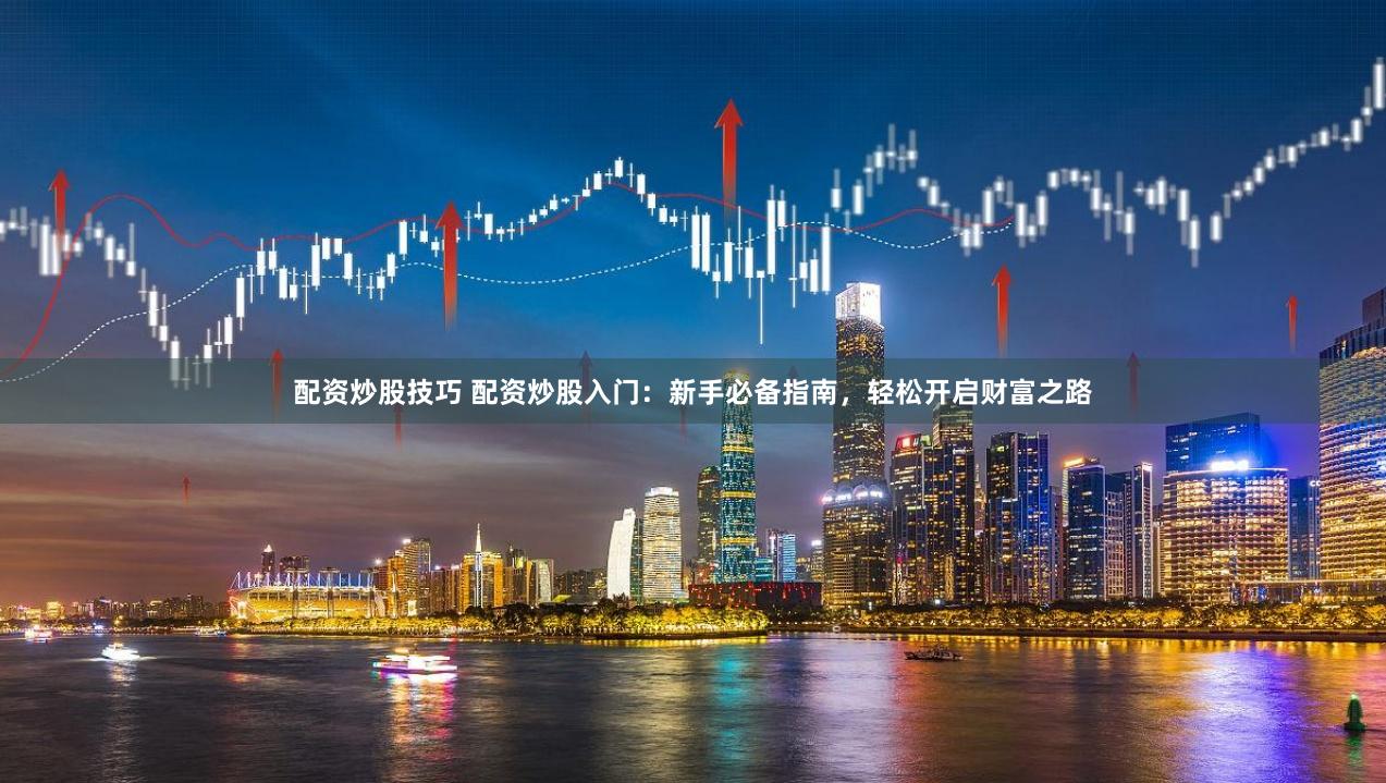 配资炒股技巧 配资炒股入门：新手必备指南，轻松开启财富之路
