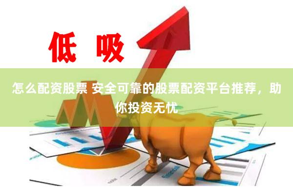怎么配资股票 安全可靠的股票配资平台推荐，助你投资无忧