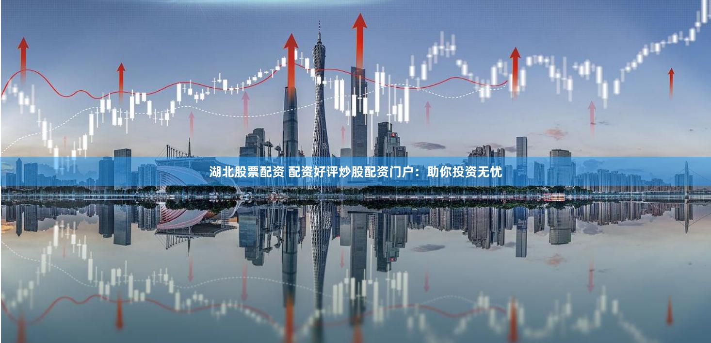 湖北股票配资 配资好评炒股配资门户：助你投资无忧
