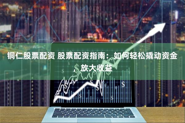 铜仁股票配资 股票配资指南：如何轻松撬动资金，放大收益