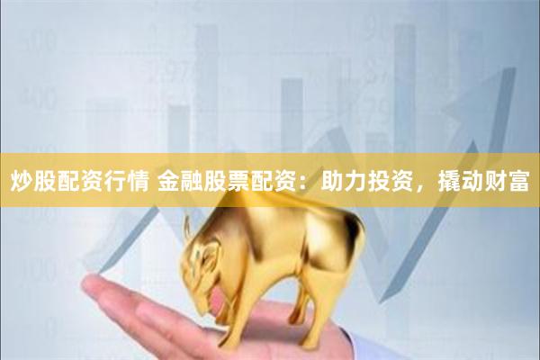 炒股配资行情 金融股票配资：助力投资，撬动财富