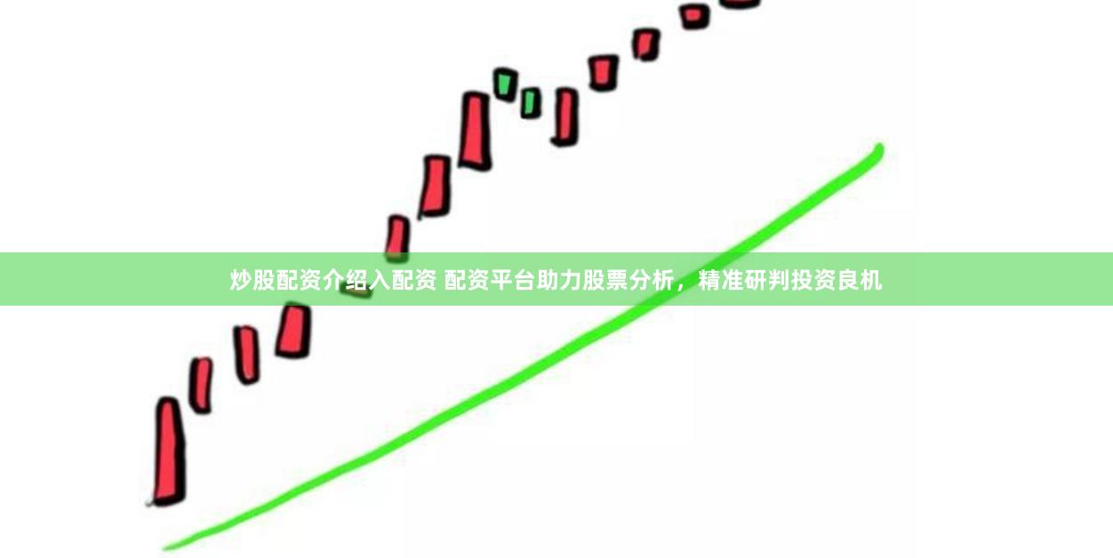 炒股配资介绍入配资 配资平台助力股票分析，精准研判投资良机