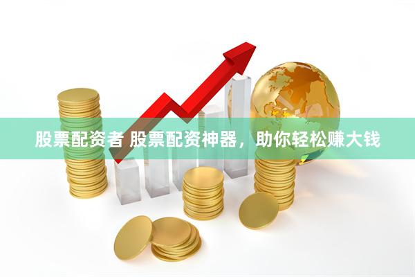 股票配资者 股票配资神器，助你轻松赚大钱