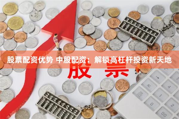 股票配资优势 中股配资：解锁高杠杆投资新天地