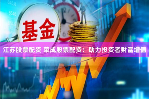 江苏股票配资 荣成股票配资：助力投资者财富增值