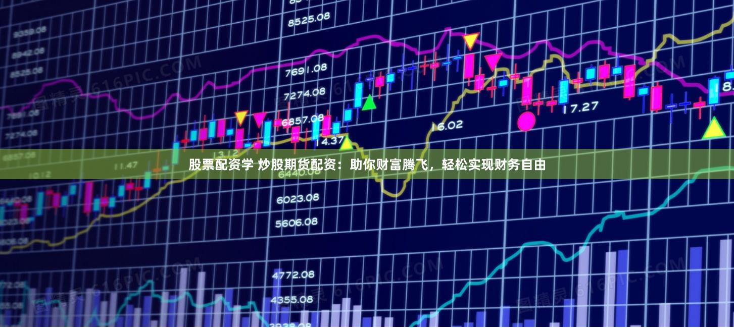 股票配资学 炒股期货配资：助你财富腾飞，轻松实现财务自由