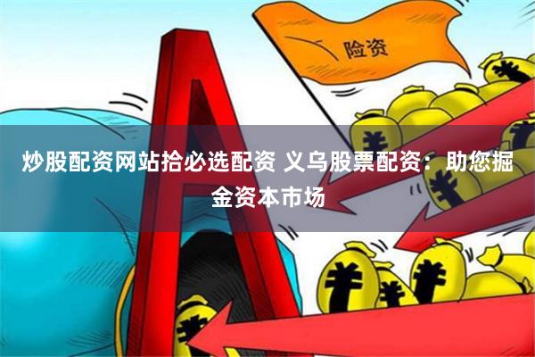 炒股配资网站拾必选配资 义乌股票配资：助您掘金资本市场