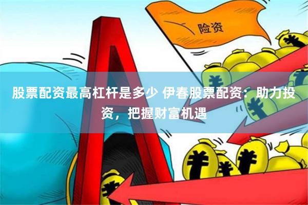 股票配资最高杠杆是多少 伊春股票配资:助力投资,把握财富机遇