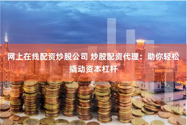 网上在线配资炒股公司 炒股配资代理：助你轻松撬动资本杠杆
