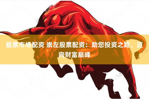 股票市场配资 崇左股票配资：助您投资之路，迈向财富巅峰