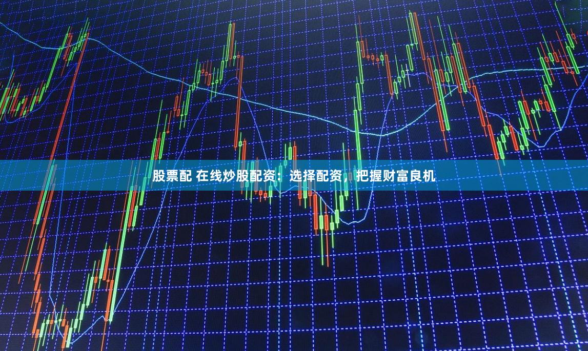 股票配 在线炒股配资：选择配资，把握财富良机