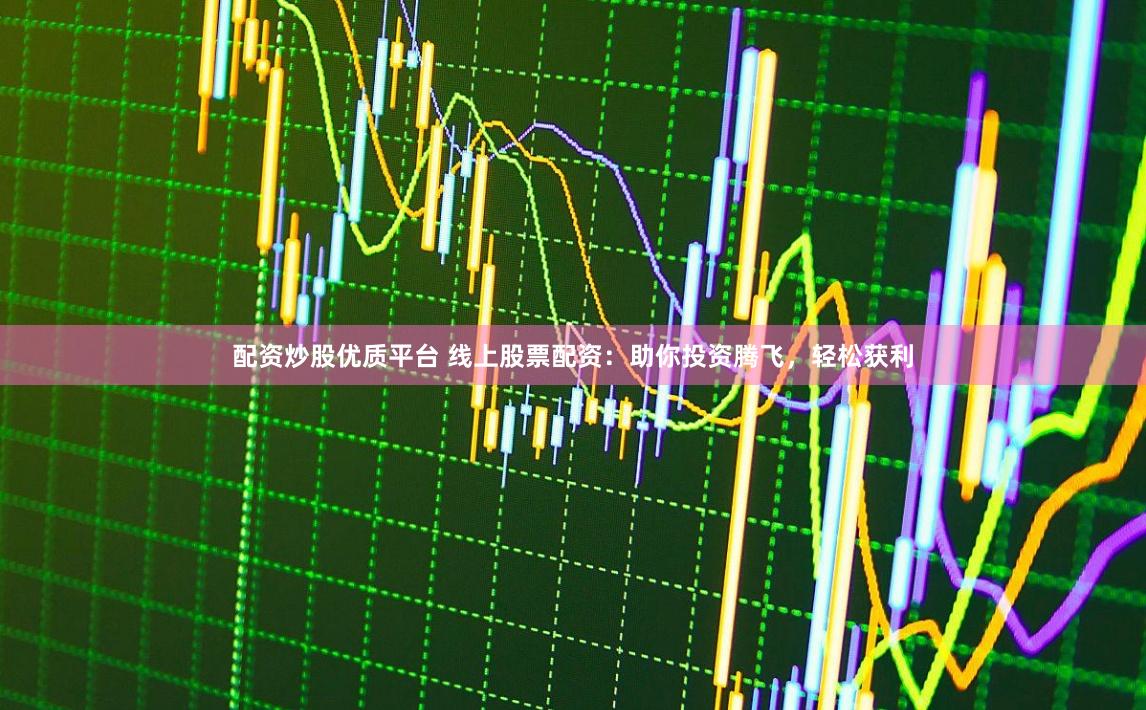 配资炒股优质平台 线上股票配资:助你投资腾飞,轻松获利