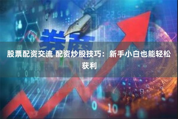 股票配资交流 配资炒股技巧:新手小白也能轻松获利
