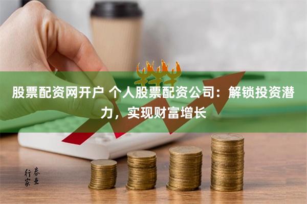股票配资网开户 个人股票配资公司:解锁投资潜力,实现财富增长