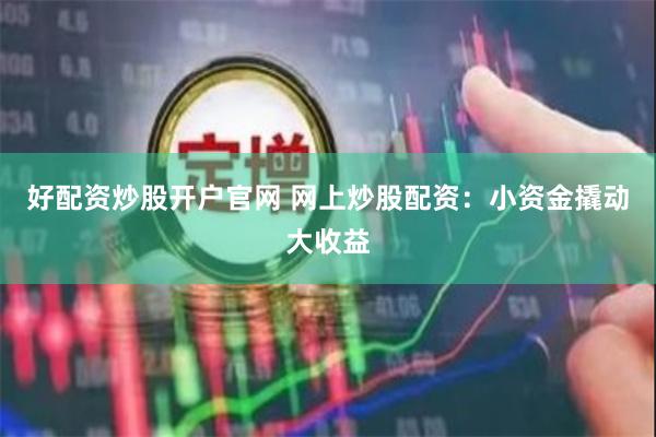 好配资炒股开户官网 网上炒股配资:小资金撬动大收益