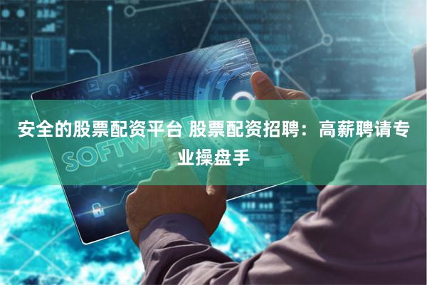 安全的股票配资平台 股票配资招聘：高薪聘请专业操盘手