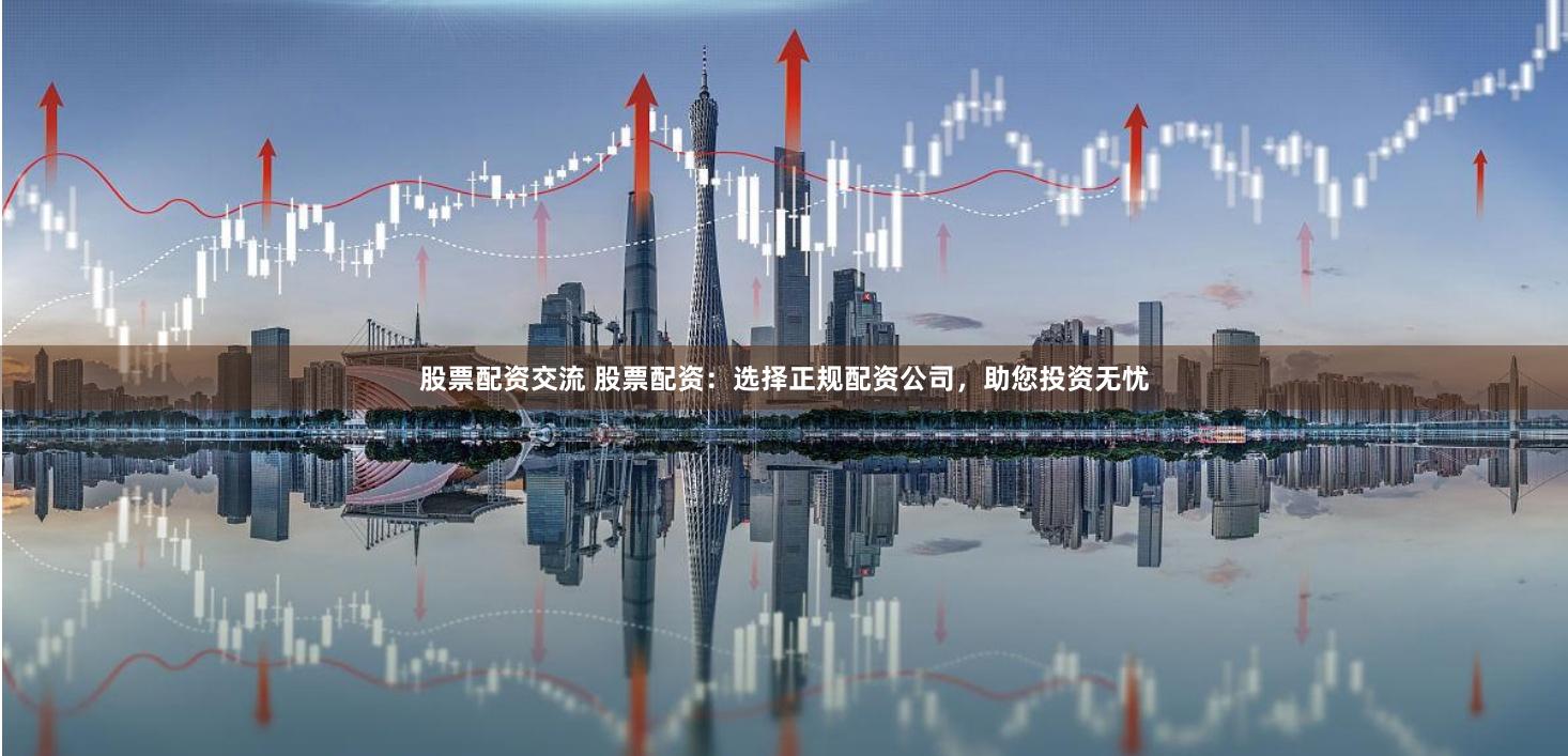 股票配资交流 股票配资：选择正规配资公司，助您投资无忧