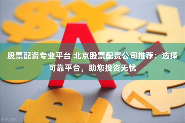 股票配资专业平台 北京股票配资公司推荐：选择可靠平台，助您投资无忧