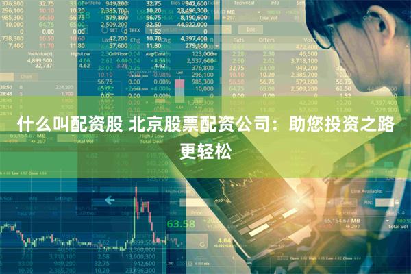 什么叫配资股 北京股票配资公司：助您投资之路更轻松