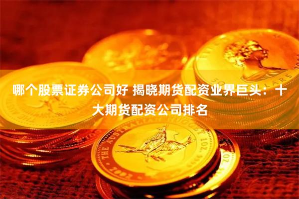 哪个股票证券公司好 揭晓期货配资业界巨头:十大期货配资公司排名