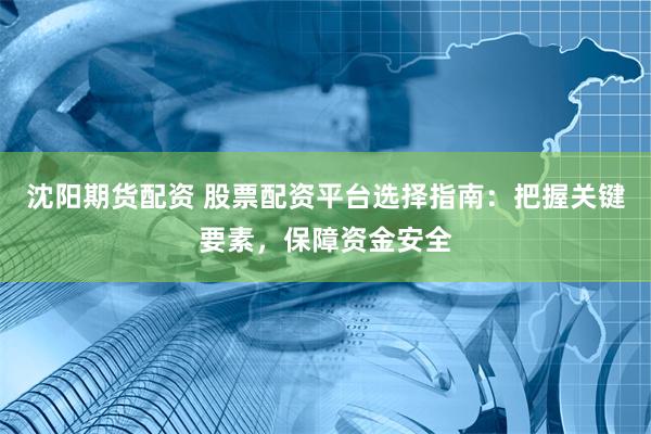 沈阳期货配资 股票配资平台选择指南：把握关键要素，保障资金安全