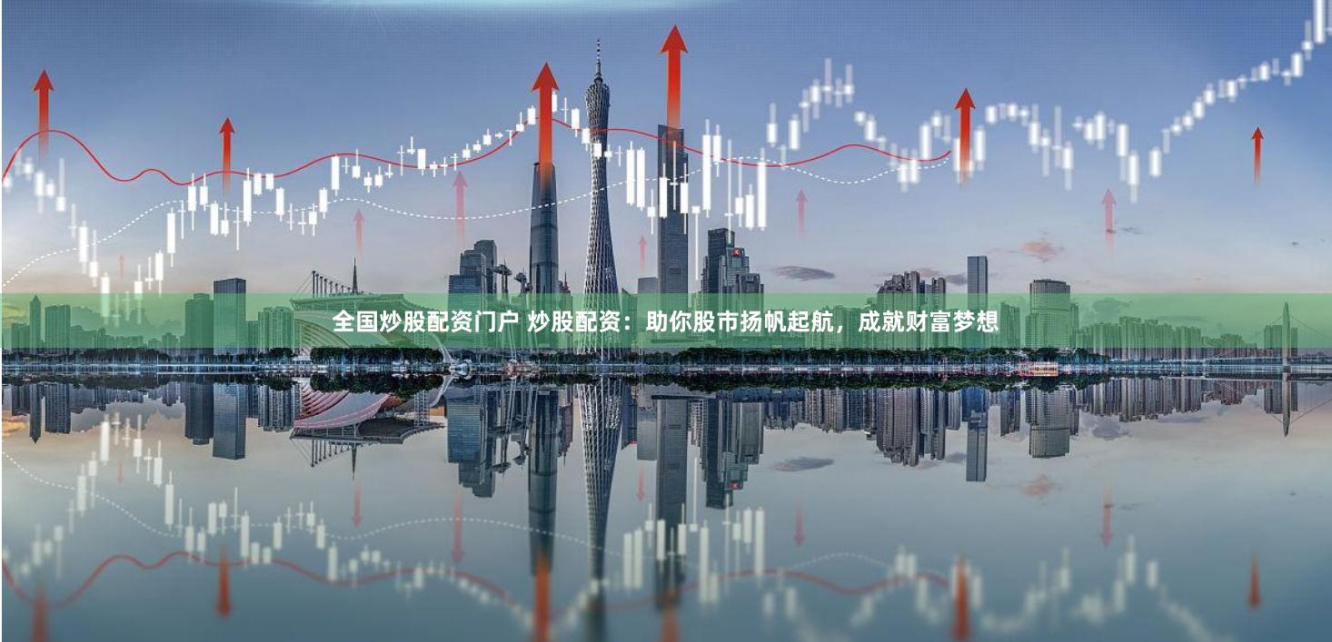 全国炒股配资门户 炒股配资：助你股市扬帆起航，成就财富梦想