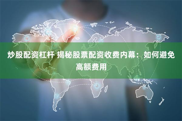 炒股配资杠杆 揭秘股票配资收费内幕：如何避免高额费用