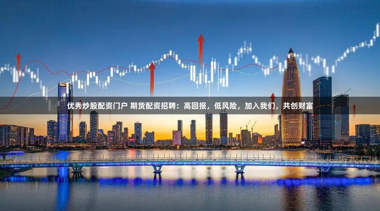 优秀炒股配资门户 期货配资招聘:高回报,低风险,加入我们,共创财富