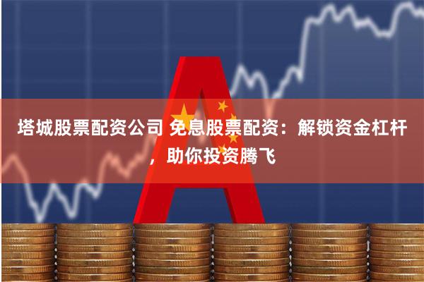 塔城股票配资公司 免息股票配资:解锁资金杠杆,助你投资腾飞