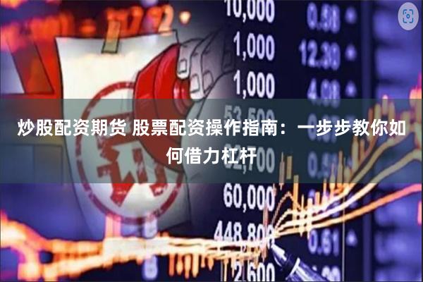 炒股配资期货 股票配资操作指南：一步步教你如何借力杠杆