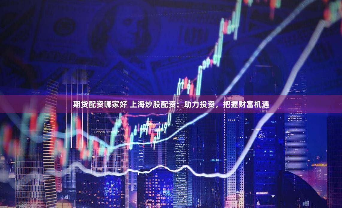 期货配资哪家好 上海炒股配资：助力投资，把握财富机遇